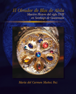 Cubierta del libro El Obrador de Blas de Abila, Maestro Platero del siglo XVIII en Santiago de Guatemala.